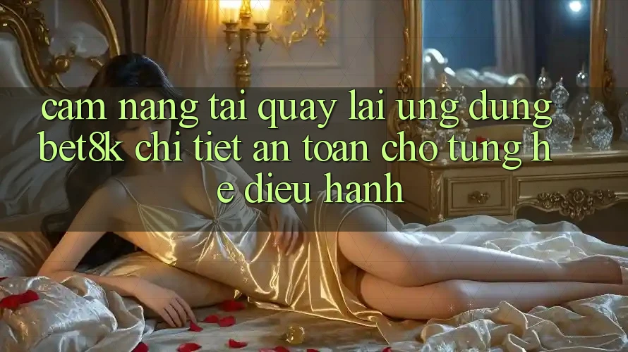 Cẩm nang Tải quay lại Ứng dụng Bet8k Chi Tiết, An Toàn Cho Từng Hệ Điều Hành Cẩm nang Tải quay lại Ứng dụng Bet8k Chi Tiết, An Toàn Cho Từng Hệ Điều Hành