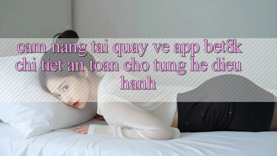 Cẩm nang Tải quay về App Bet8k Chi Tiết, An Toàn Cho Từng Hệ Điều Hành Cẩm nang Tải quay về App Bet8k Chi Tiết, An Toàn Cho Từng Hệ Điều Hành