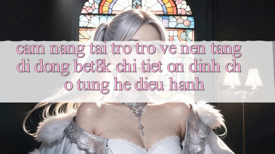 Cẩm nang Tải trở trở về Nền tảng di động Bet8k Chi Tiết, Ổn định Cho Từng Hệ Điều Hành Cẩm nang Tải trở trở về Nền tảng di động Bet8k Chi Tiết, Ổn định Cho Từng Hệ Điều Hành