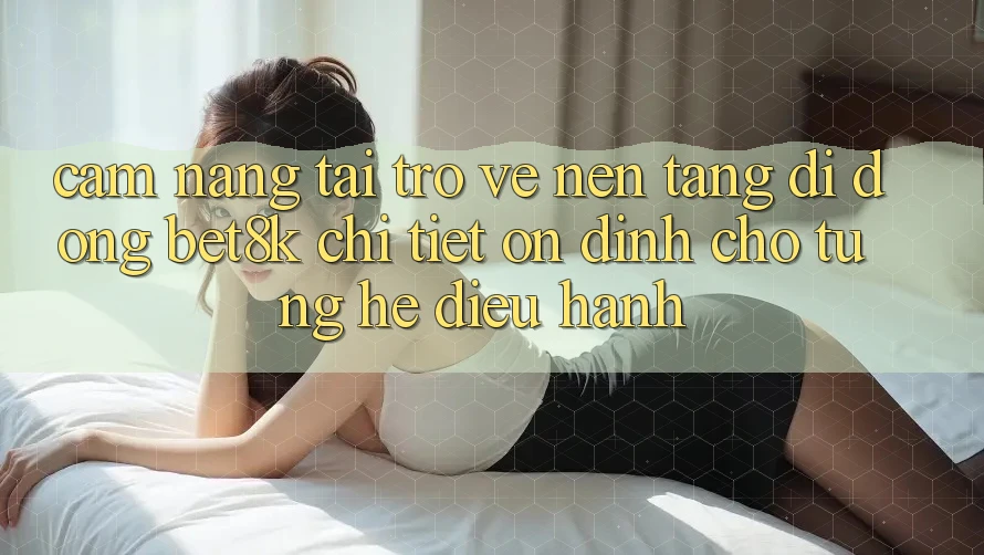 Cẩm nang Tải trở về Nền tảng di động Bet8k Chi Tiết, Ổn định Cho Từng Hệ Điều Hành