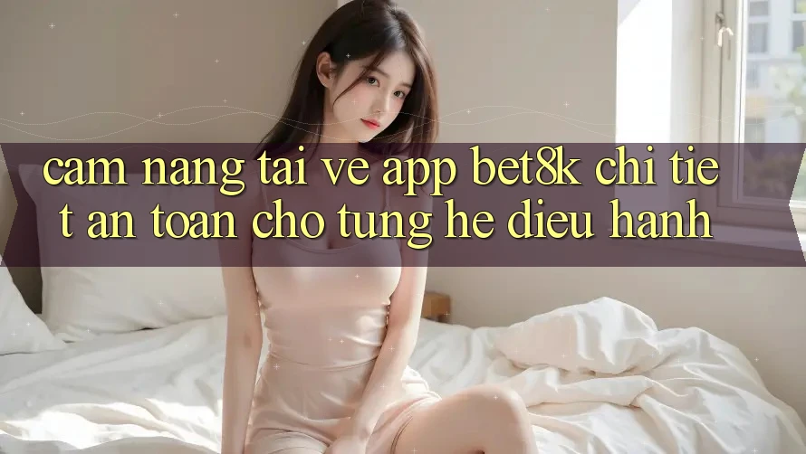 Cẩm nang Tải về App Bet8k Chi Tiết, An Toàn Cho Từng Hệ Điều Hành Cẩm nang Tải về App Bet8k Chi Tiết, An Toàn Cho Từng Hệ Điều Hành