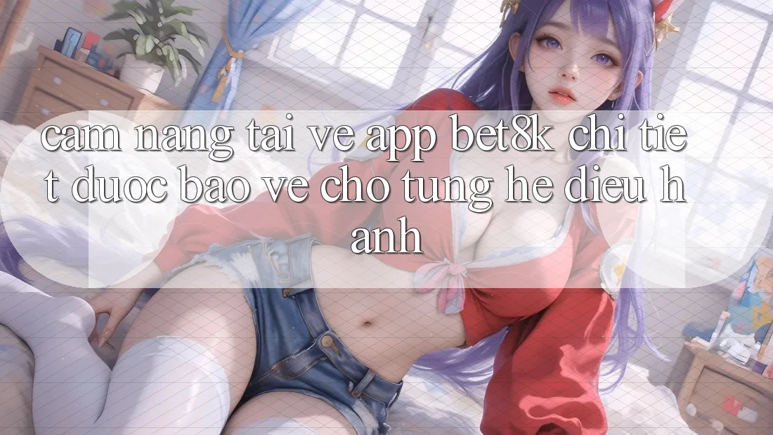 Cẩm nang Tải về App Bet8k Chi Tiết, Được bảo vệ Cho Từng Hệ Điều Hành Cẩm nang Tải về App Bet8k Chi Tiết, Được bảo vệ Cho Từng Hệ Điều Hành