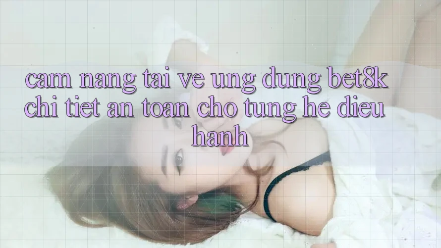Cẩm nang Tải về Ứng dụng Bet8k Chi Tiết, An Toàn Cho Từng Hệ Điều Hành Cẩm nang Tải về Ứng dụng Bet8k Chi Tiết, An Toàn Cho Từng Hệ Điều Hành