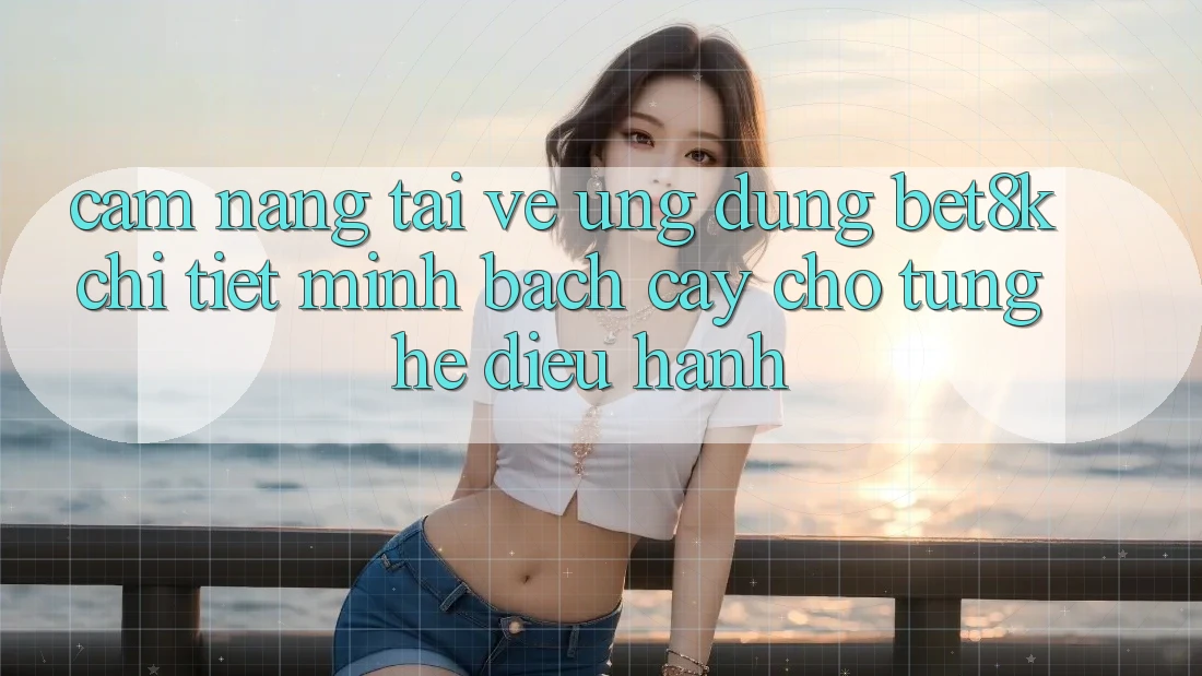Cẩm nang Tải về Ứng dụng Bet8k Chi Tiết, Minh bạch cậy Cho Từng Hệ Điều Hành Cẩm nang Tải về Ứng dụng Bet8k Chi Tiết, Minh bạch cậy Cho Từng Hệ Điều Hành