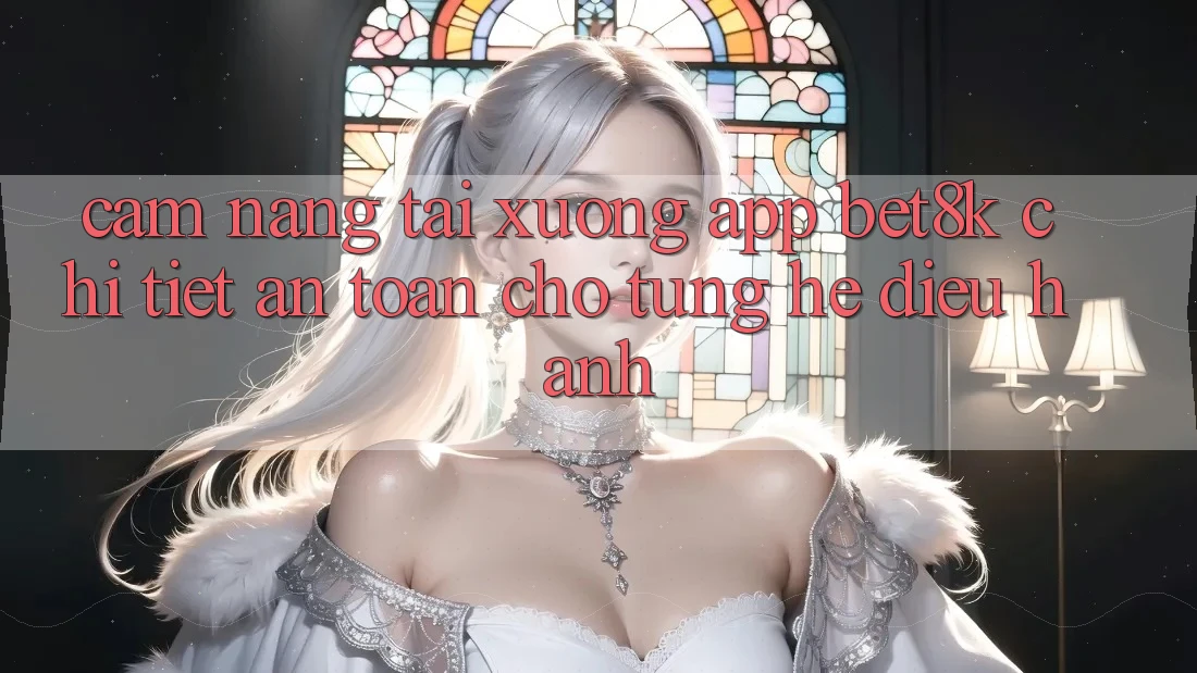 Cẩm nang Tải xuống App Bet8k Chi Tiết, An Toàn Cho Từng Hệ Điều Hành Cẩm nang Tải xuống App Bet8k Chi Tiết, An Toàn Cho Từng Hệ Điều Hành