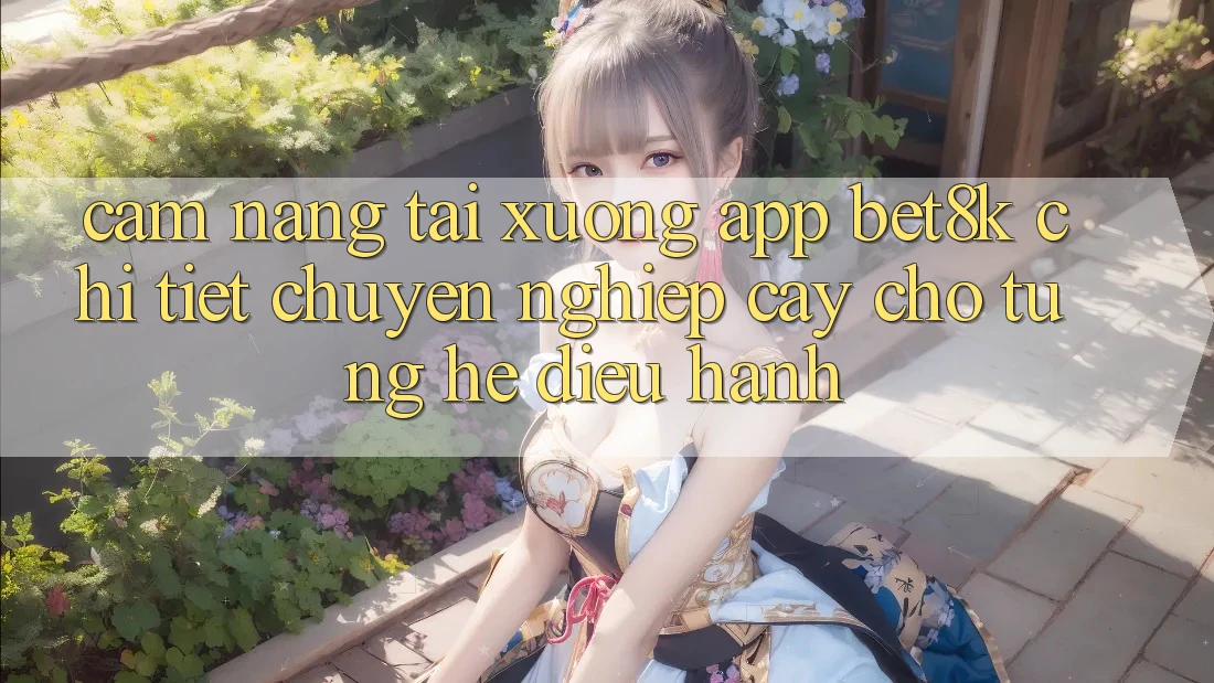 Cẩm nang Tải xuống App Bet8k Chi Tiết, Chuyên nghiệp cậy Cho Từng Hệ Điều Hành