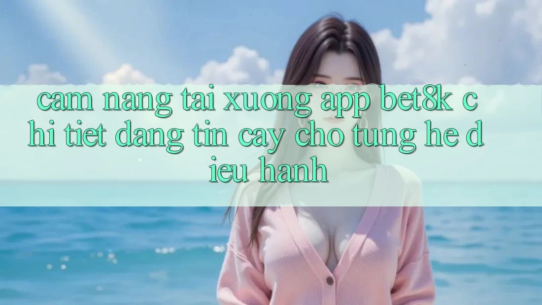 Cẩm nang Tải xuống App Bet8k Chi Tiết, Đáng tin cậy Cho Từng Hệ Điều Hành Cẩm nang Tải xuống App Bet8k Chi Tiết, Đáng tin cậy Cho Từng Hệ Điều Hành