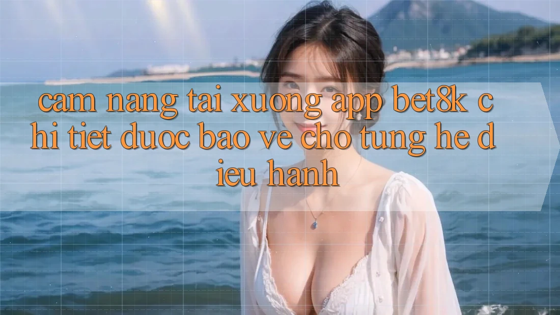 Cẩm nang Tải xuống App Bet8k Chi Tiết, Được bảo vệ Cho Từng Hệ Điều Hành Cẩm nang Tải xuống App Bet8k Chi Tiết, Được bảo vệ Cho Từng Hệ Điều Hành
