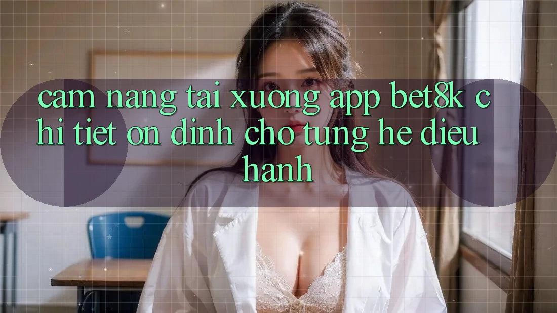 Cẩm nang Tải xuống App Bet8k Chi Tiết, Ổn định Cho Từng Hệ Điều Hành