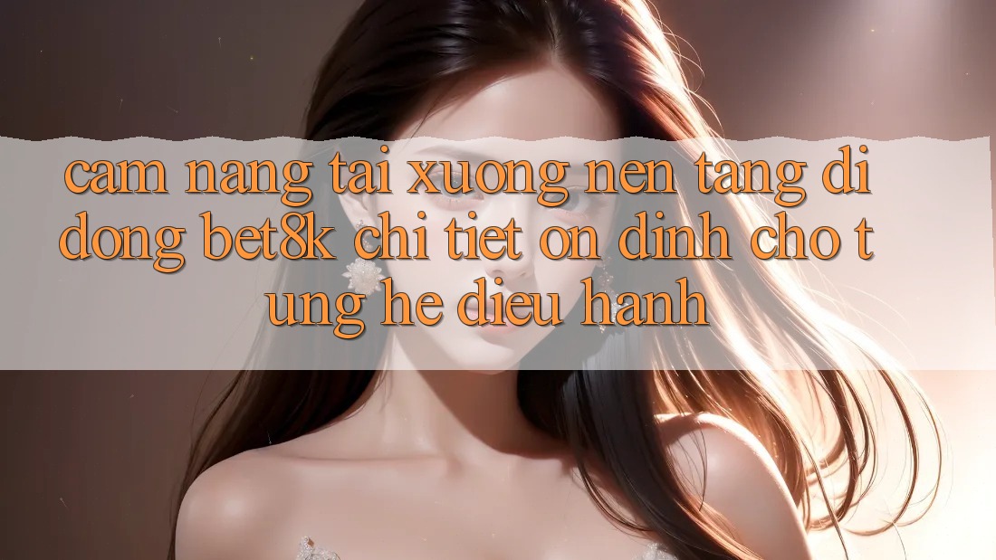 Cẩm nang Tải xuống Nền tảng di động Bet8k Chi Tiết, Ổn định Cho Từng Hệ Điều Hành Cẩm nang Tải xuống Nền tảng di động Bet8k Chi Tiết, Ổn định Cho Từng Hệ Điều Hành
