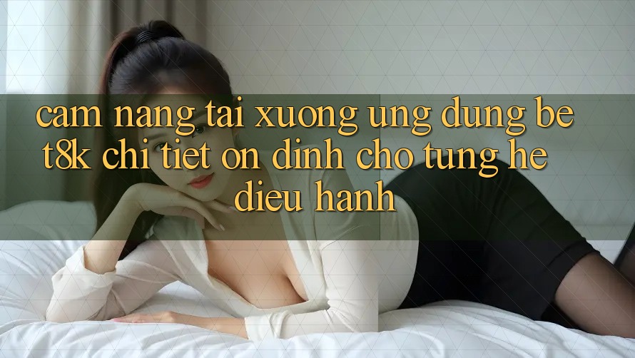 Cẩm nang Tải xuống Ứng dụng Bet8k Chi Tiết, Ổn định Cho Từng Hệ Điều Hành
