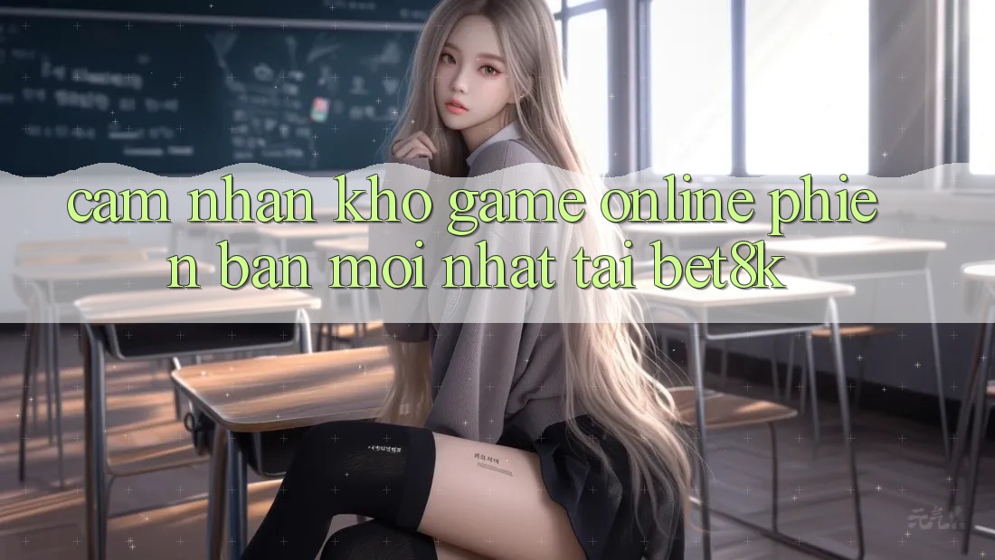 Cảm nhận Kho Game Online Phiên bản mới Nhất Tại Bet8k Cảm nhận Kho Game Online Phiên bản mới Nhất Tại Bet8k