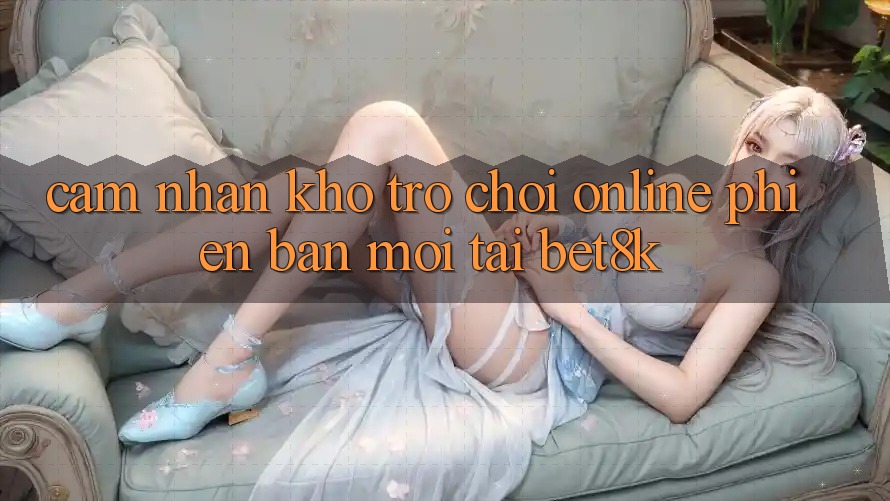 Cảm nhận Kho Trò chơi Online Phiên bản mới Tại Bet8k Cảm nhận Kho Trò chơi Online Phiên bản mới Tại Bet8k