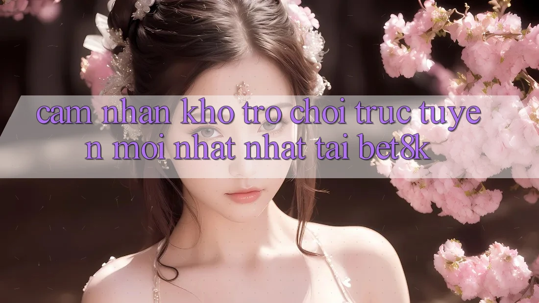 Cảm nhận Kho Trò chơi trực tuyến Mới nhất Nhất Tại Bet8k Cảm nhận Kho Trò chơi trực tuyến Mới nhất Nhất Tại Bet8k