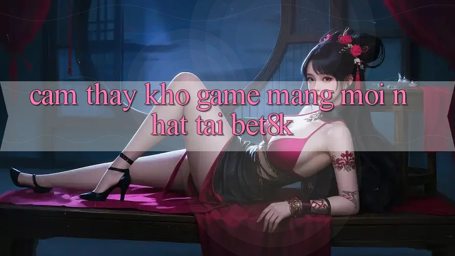 Cảm thấy Kho Game mạng Mới Nhất Tại Bet8k