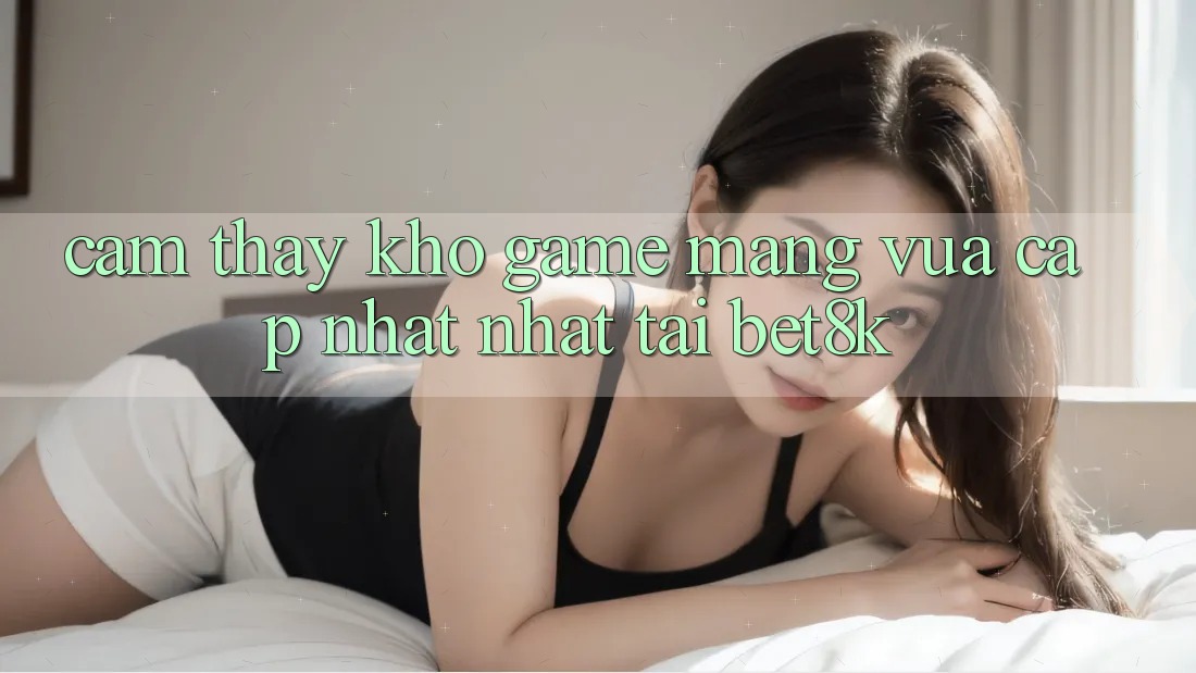 Cảm thấy Kho Game mạng Vừa cập nhật Nhất Tại Bet8k