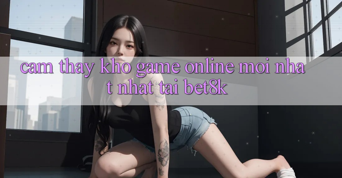 Cảm thấy Kho Game Online Mới nhất Nhất Tại Bet8k