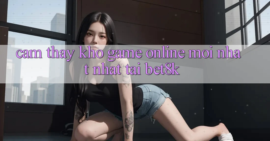 Cảm thấy Kho Game Online Mới nhất Nhất Tại Bet8k
