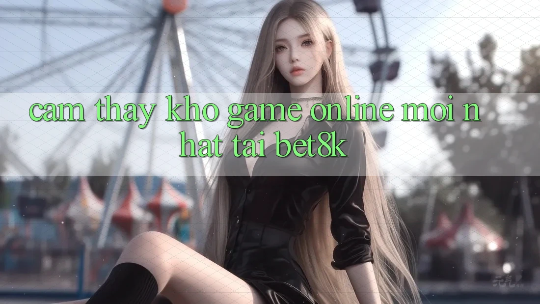 Cảm thấy Kho Game Online Mới Nhất Tại Bet8k