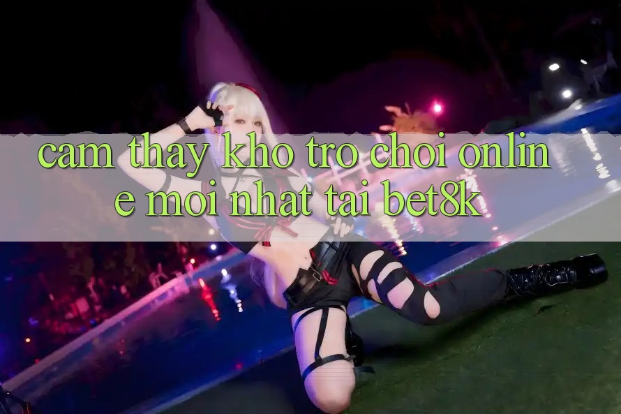 Cảm thấy Kho Trò chơi Online Mới Nhất Tại Bet8k Cảm thấy Kho Trò chơi Online Mới Nhất Tại Bet8k