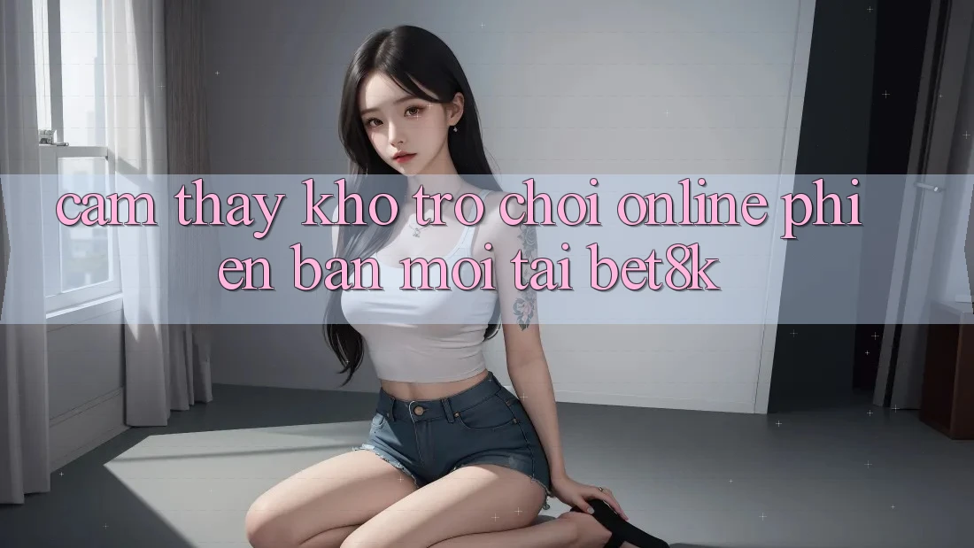 Cảm thấy Kho Trò chơi Online Phiên bản mới Tại Bet8k