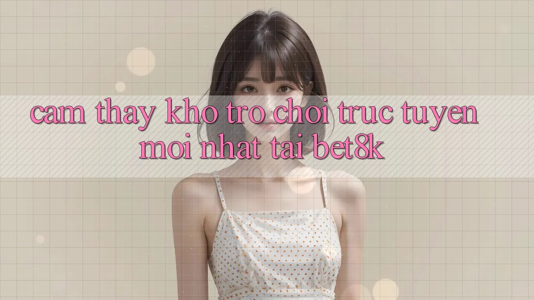 Cảm thấy Kho Trò chơi trực tuyến Mới Nhất Tại Bet8k