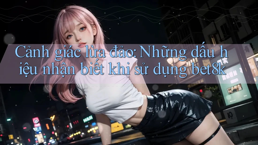 Cảnh giác lừa đảo: Những dấu hiệu nhận biết khi sử dụng bet8k Cảnh giác lừa đảo: Những dấu hiệu nhận biết khi sử dụng bet8k