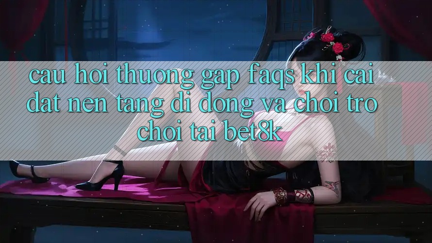 Câu Hỏi Thường Gặp (FAQs) Khi Cài đặt Nền tảng di động Và Chơi Trò chơi Tại Bet8k Câu Hỏi Thường Gặp (FAQs) Khi Cài đặt Nền tảng di động Và Chơi Trò chơi Tại Bet8k