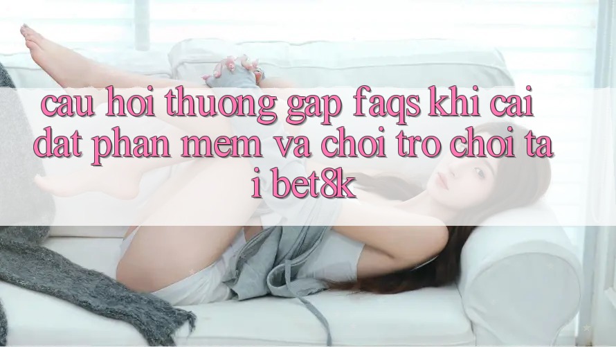 Câu Hỏi Thường Gặp (FAQs) Khi Cài đặt Phần mềm Và Chơi Trò chơi Tại Bet8k Câu Hỏi Thường Gặp (FAQs) Khi Cài đặt Phần mềm Và Chơi Trò chơi Tại Bet8k