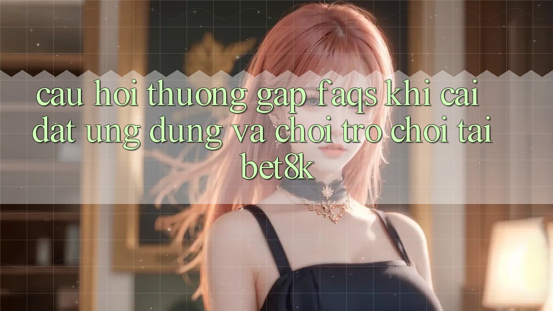 Câu Hỏi Thường Gặp (FAQs) Khi Cài đặt Ứng dụng Và Chơi Trò chơi Tại Bet8k Câu Hỏi Thường Gặp (FAQs) Khi Cài đặt Ứng dụng Và Chơi Trò chơi Tại Bet8k