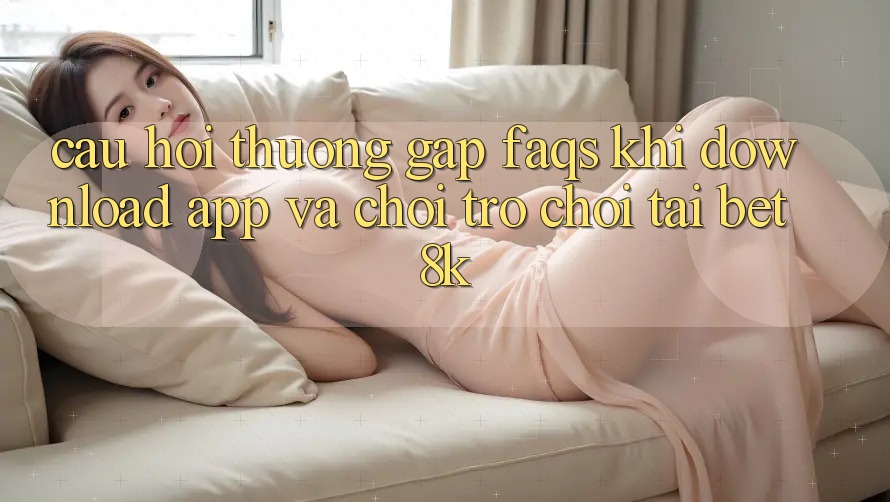 Câu Hỏi Thường Gặp (FAQs) Khi Download App Và Chơi Trò chơi Tại Bet8k Câu Hỏi Thường Gặp (FAQs) Khi Download App Và Chơi Trò chơi Tại Bet8k