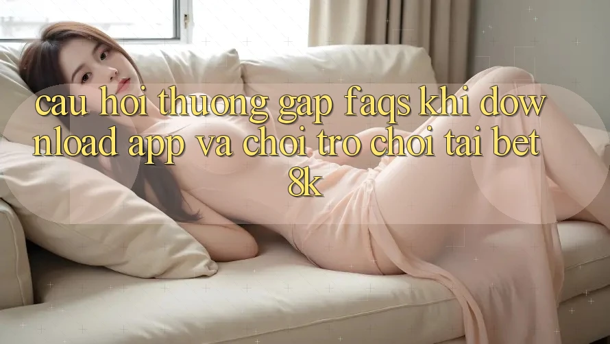Câu Hỏi Thường Gặp (FAQs) Khi Download App Và Chơi Trò chơi Tại Bet8k