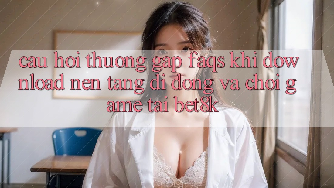 Câu Hỏi Thường Gặp (FAQs) Khi Download Nền tảng di động Và Chơi Game Tại Bet8k Câu Hỏi Thường Gặp (FAQs) Khi Download Nền tảng di động Và Chơi Game Tại Bet8k