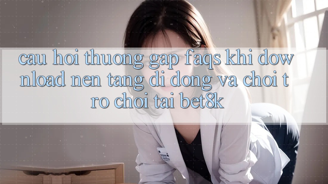 Câu Hỏi Thường Gặp (FAQs) Khi Download Nền tảng di động Và Chơi Trò chơi Tại Bet8k Câu Hỏi Thường Gặp (FAQs) Khi Download Nền tảng di động Và Chơi Trò chơi Tại Bet8k