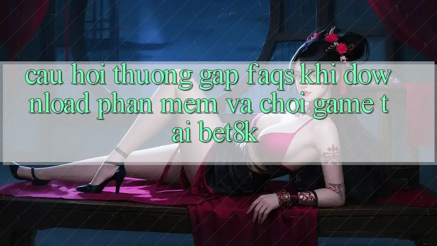 Câu Hỏi Thường Gặp (FAQs) Khi Download Phần mềm Và Chơi Game Tại Bet8k Câu Hỏi Thường Gặp (FAQs) Khi Download Phần mềm Và Chơi Game Tại Bet8k