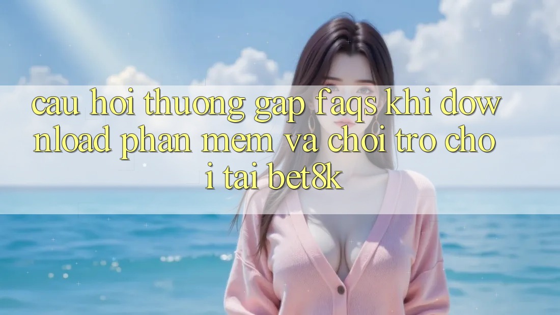 Câu Hỏi Thường Gặp (FAQs) Khi Download Phần mềm Và Chơi Trò chơi Tại Bet8k Câu Hỏi Thường Gặp (FAQs) Khi Download Phần mềm Và Chơi Trò chơi Tại Bet8k