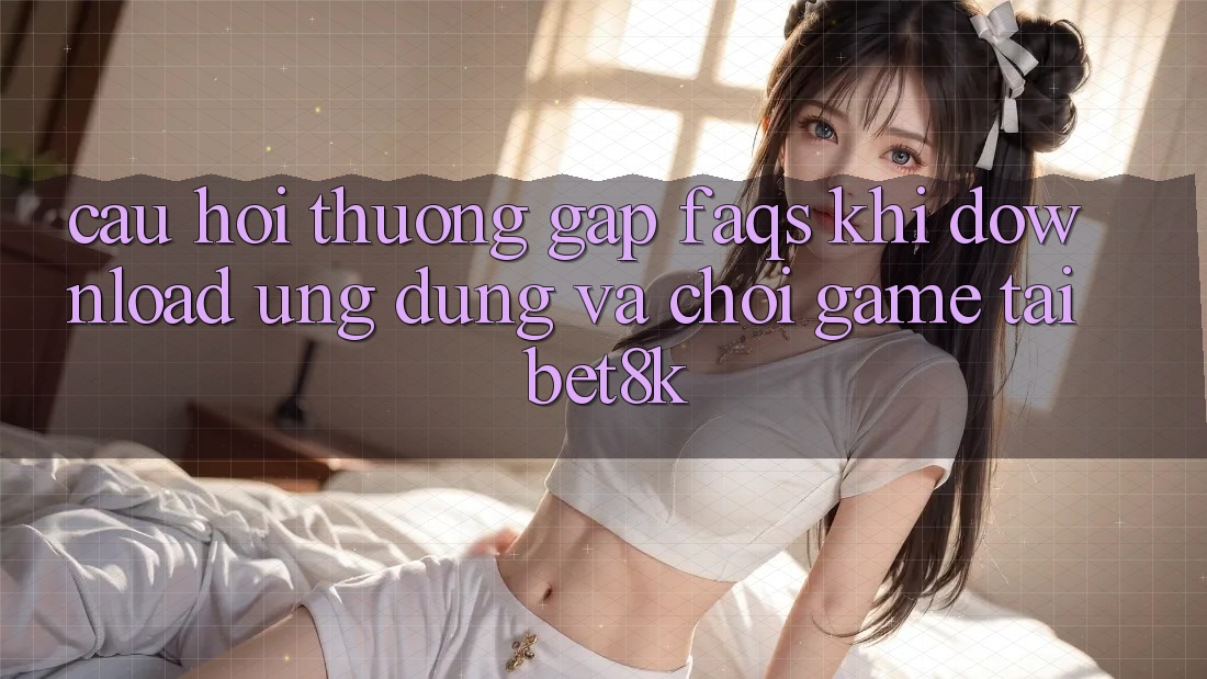 Câu Hỏi Thường Gặp (FAQs) Khi Download Ứng dụng Và Chơi Game Tại Bet8k Câu Hỏi Thường Gặp (FAQs) Khi Download Ứng dụng Và Chơi Game Tại Bet8k