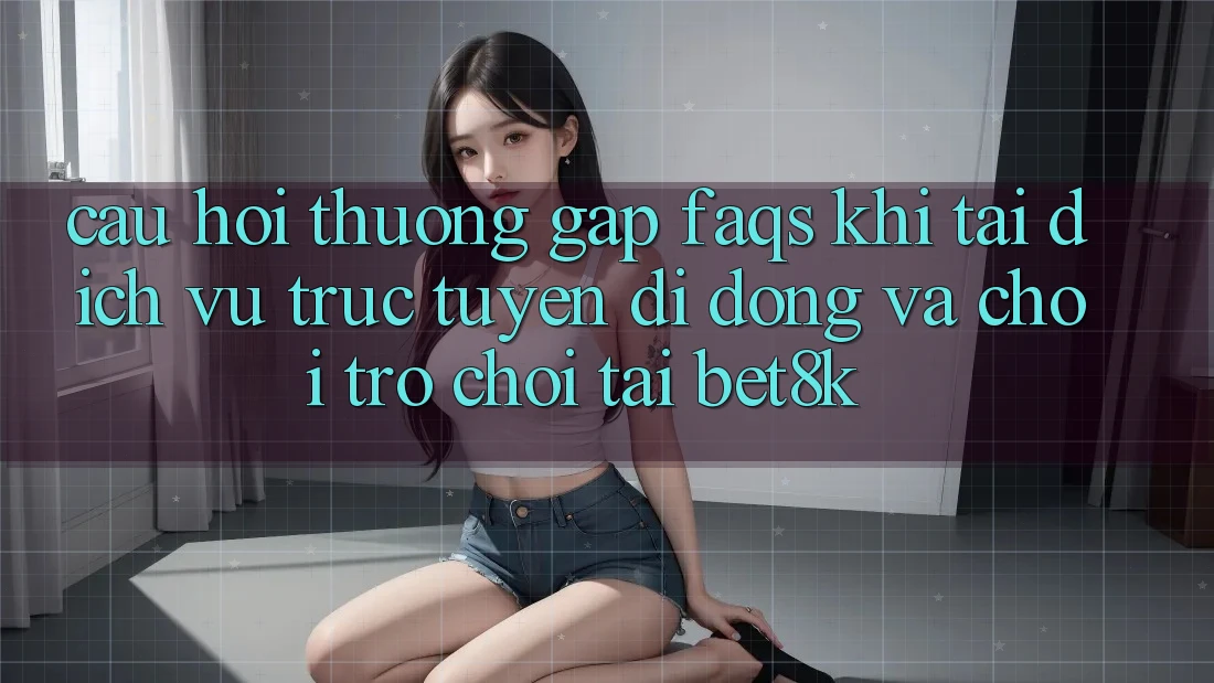 Câu Hỏi Thường Gặp (FAQs) Khi Tải Dịch vụ trực tuyến di động Và Chơi Trò chơi Tại Bet8k Câu Hỏi Thường Gặp (FAQs) Khi Tải Dịch vụ trực tuyến di động Và Chơi Trò chơi Tại Bet8k
