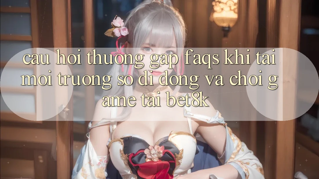 Câu Hỏi Thường Gặp (FAQs) Khi Tải Môi trường số di động Và Chơi Game Tại Bet8k