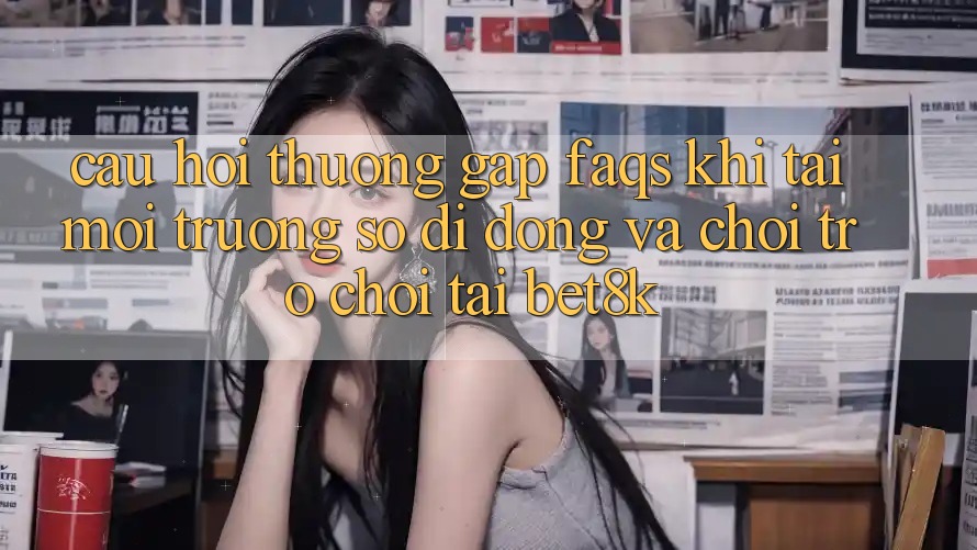 Câu Hỏi Thường Gặp (FAQs) Khi Tải Môi trường số di động Và Chơi Trò chơi Tại Bet8k Câu Hỏi Thường Gặp (FAQs) Khi Tải Môi trường số di động Và Chơi Trò chơi Tại Bet8k