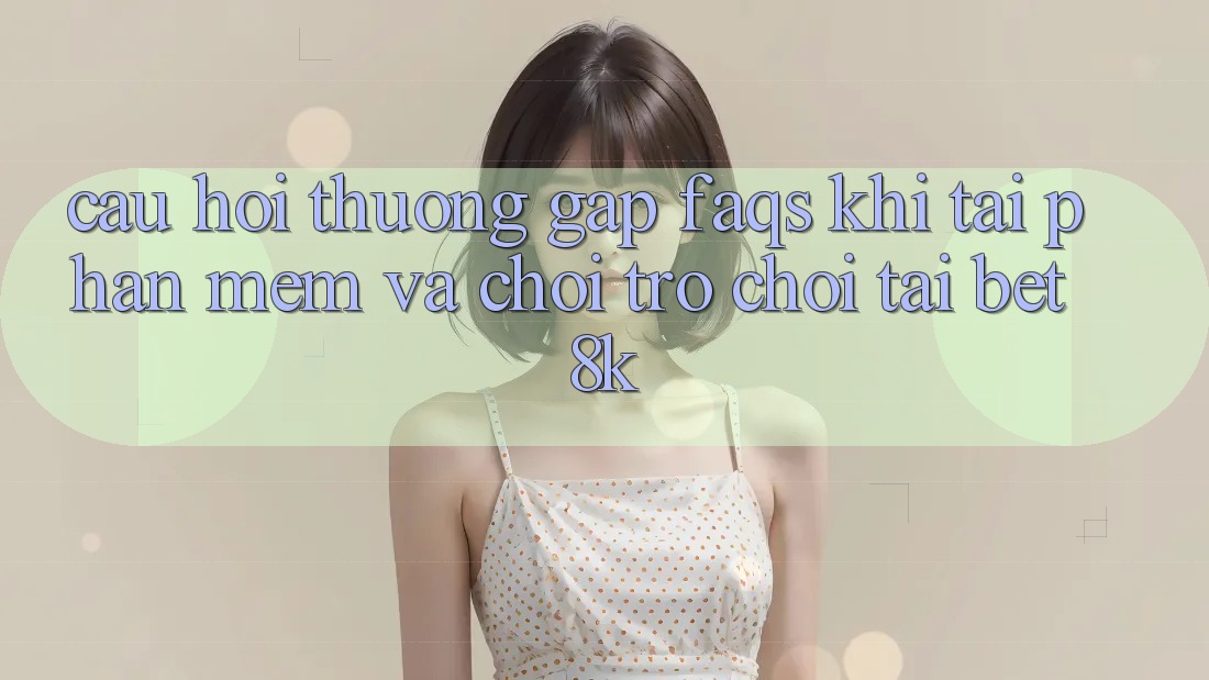 Câu Hỏi Thường Gặp (FAQs) Khi Tải Phần mềm Và Chơi Trò chơi Tại Bet8k Câu Hỏi Thường Gặp (FAQs) Khi Tải Phần mềm Và Chơi Trò chơi Tại Bet8k