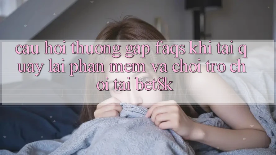 Câu Hỏi Thường Gặp (FAQs) Khi Tải quay lại Phần mềm Và Chơi Trò chơi Tại Bet8k
