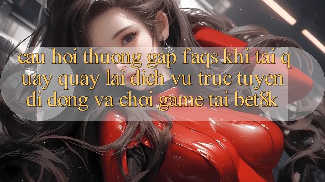 Câu Hỏi Thường Gặp (FAQs) Khi Tải quay quay lại Dịch vụ trực tuyến di động Và Chơi Game Tại Bet8k Câu Hỏi Thường Gặp (FAQs) Khi Tải quay quay lại Dịch vụ trực tuyến di động Và Chơi Game Tại Bet8k