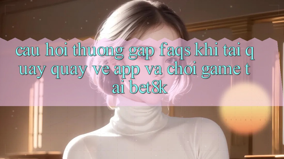 Câu Hỏi Thường Gặp (FAQs) Khi Tải quay quay về App Và Chơi Game Tại Bet8k