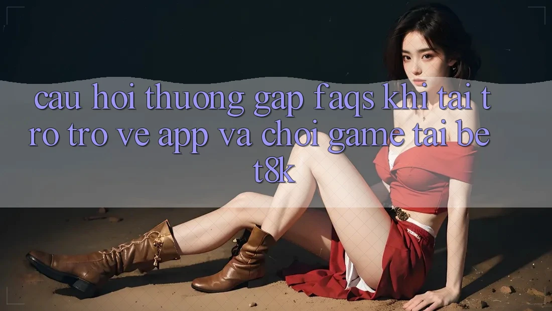 Câu Hỏi Thường Gặp (FAQs) Khi Tải trở trở về App Và Chơi Game Tại Bet8k