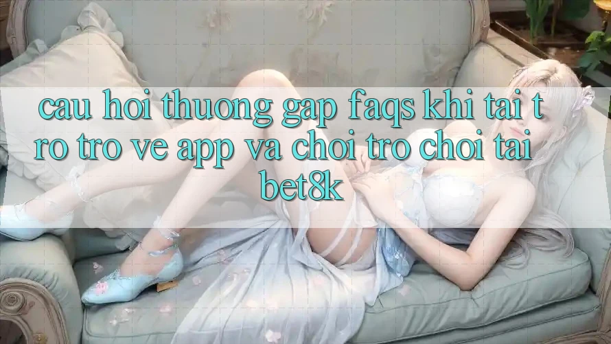 Câu Hỏi Thường Gặp (FAQs) Khi Tải trở trở về App Và Chơi Trò chơi Tại Bet8k Câu Hỏi Thường Gặp (FAQs) Khi Tải trở trở về App Và Chơi Trò chơi Tại Bet8k