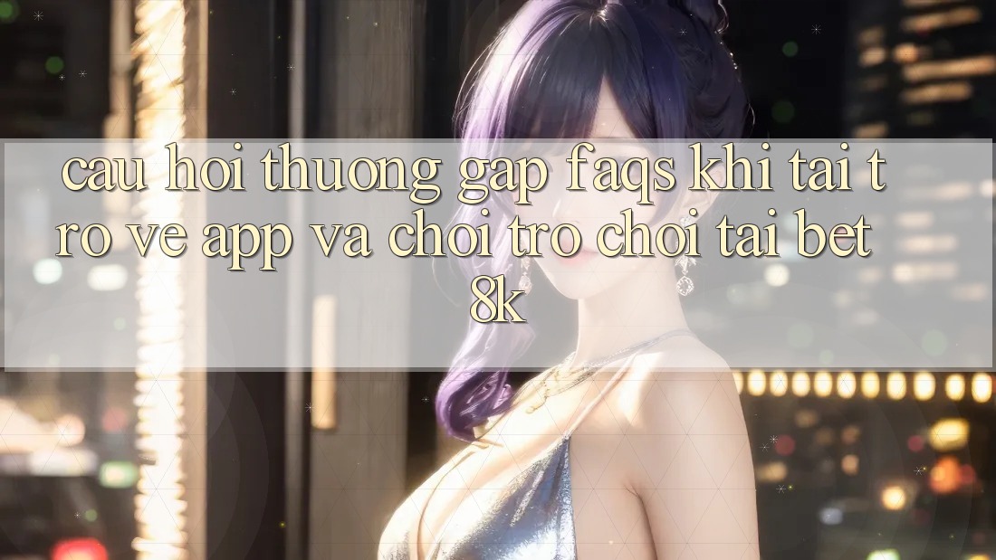 Câu Hỏi Thường Gặp (FAQs) Khi Tải trở về App Và Chơi Trò chơi Tại Bet8k Câu Hỏi Thường Gặp (FAQs) Khi Tải trở về App Và Chơi Trò chơi Tại Bet8k