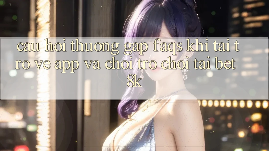 Câu Hỏi Thường Gặp (FAQs) Khi Tải trở về App Và Chơi Trò chơi Tại Bet8k Câu Hỏi Thường Gặp (FAQs) Khi Tải trở về App Và Chơi Trò chơi Tại Bet8k