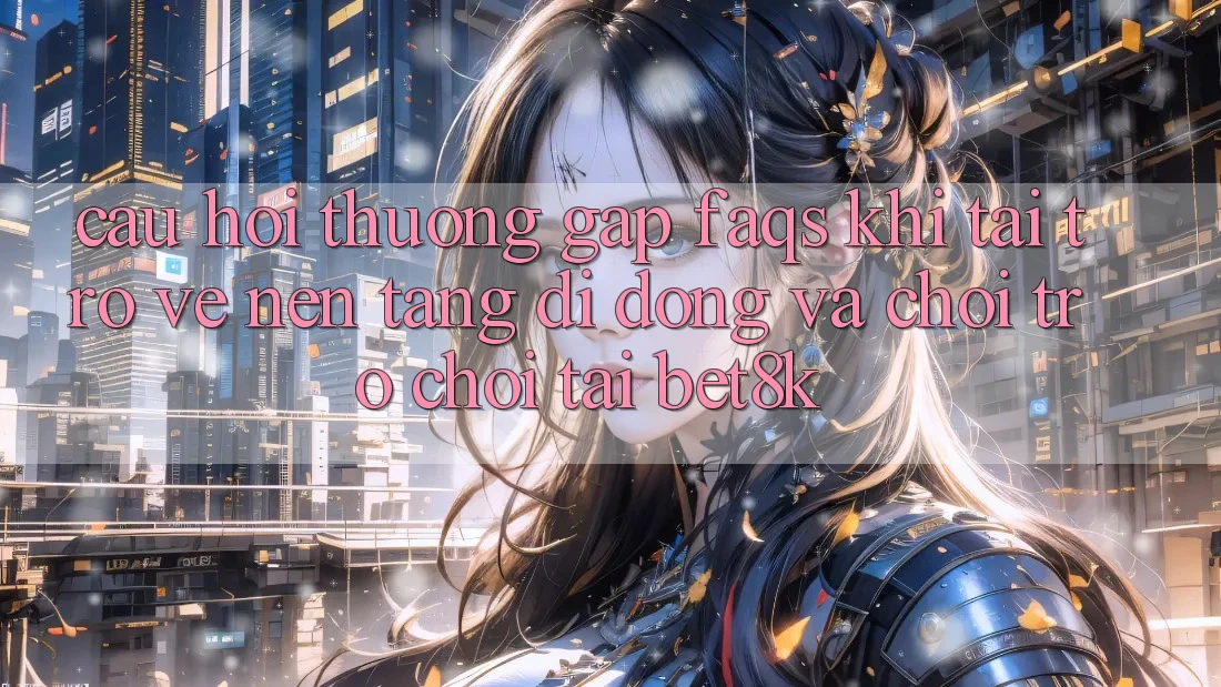 Câu Hỏi Thường Gặp (FAQs) Khi Tải trở về Nền tảng di động Và Chơi Trò chơi Tại Bet8k Câu Hỏi Thường Gặp (FAQs) Khi Tải trở về Nền tảng di động Và Chơi Trò chơi Tại Bet8k