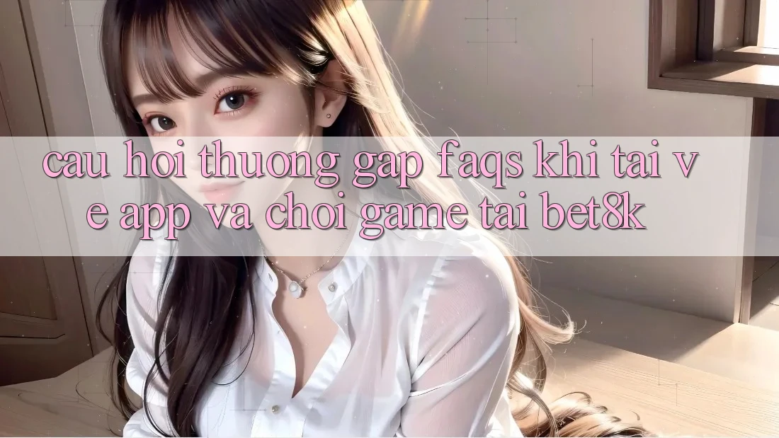 Câu Hỏi Thường Gặp (FAQs) Khi Tải về App Và Chơi Game Tại Bet8k